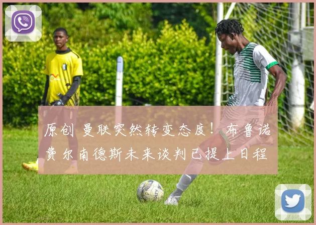 原创 曼联突然转变态度！布鲁诺・费尔南德斯未来谈判已提上日程