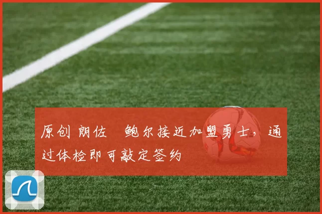 原创 朗佐・鲍尔接近加盟勇士，通过体检即可敲定签约