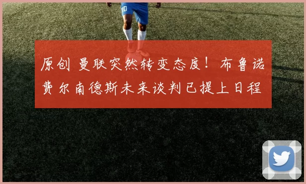 原创 曼联突然转变态度！布鲁诺・费尔南德斯未来谈判已提上日程