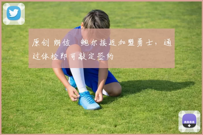 原创 朗佐・鲍尔接近加盟勇士，通过体检即可敲定签约