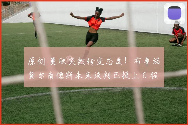 原创 曼联突然转变态度！布鲁诺・费尔南德斯未来谈判已提上日程
