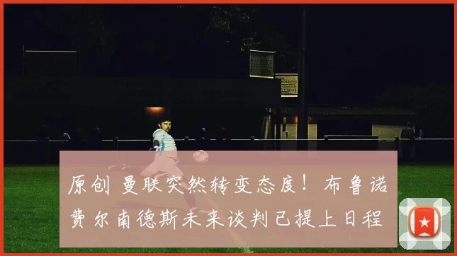 原创 曼联突然转变态度！布鲁诺・费尔南德斯未来谈判已提上日程