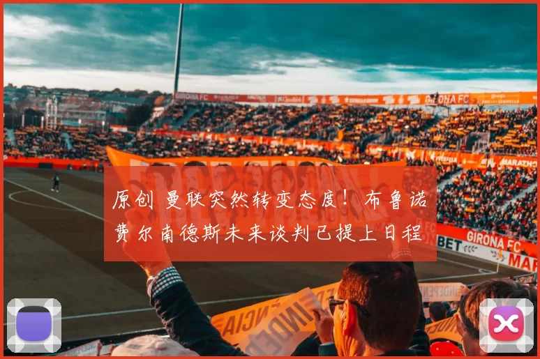 原创 曼联突然转变态度！布鲁诺・费尔南德斯未来谈判已提上日程