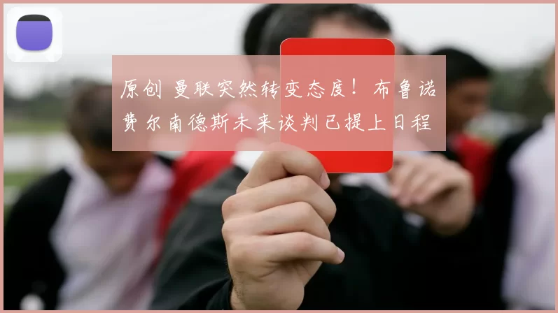 原创 曼联突然转变态度！布鲁诺・费尔南德斯未来谈判已提上日程