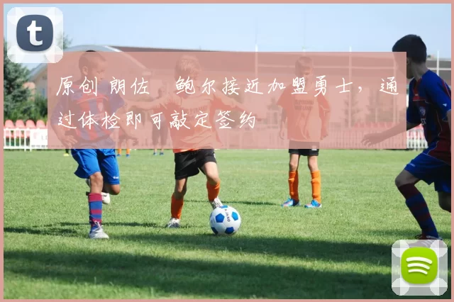 原创 朗佐・鲍尔接近加盟勇士，通过体检即可敲定签约