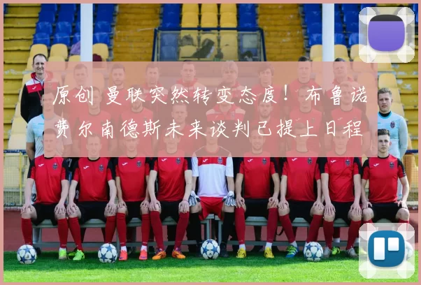 原创 曼联突然转变态度！布鲁诺・费尔南德斯未来谈判已提上日程