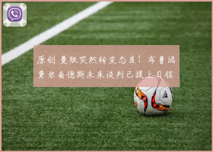 原创 曼联突然转变态度！布鲁诺・费尔南德斯未来谈判已提上日程