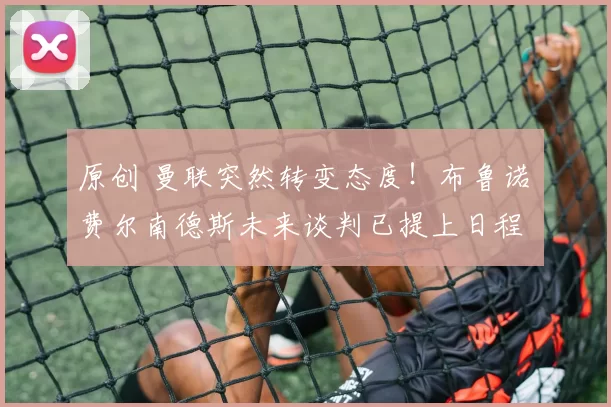 原创 曼联突然转变态度！布鲁诺・费尔南德斯未来谈判已提上日程