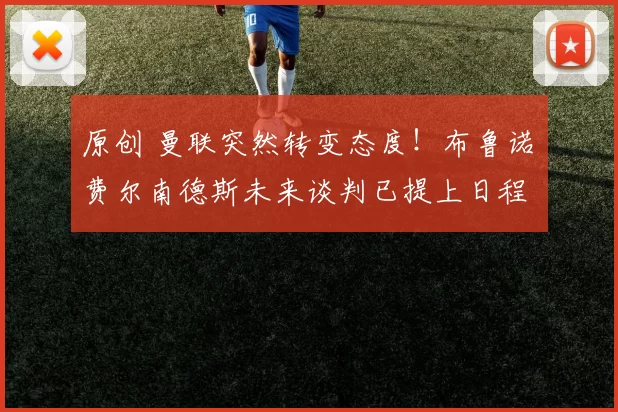 原创 曼联突然转变态度！布鲁诺・费尔南德斯未来谈判已提上日程