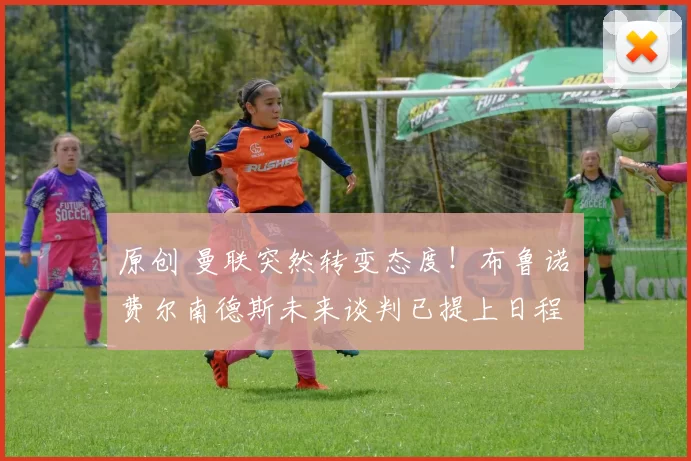 原创 曼联突然转变态度！布鲁诺・费尔南德斯未来谈判已提上日程