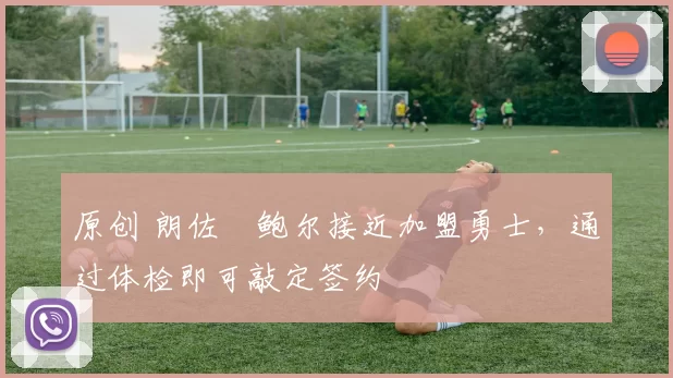 原创 朗佐・鲍尔接近加盟勇士，通过体检即可敲定签约