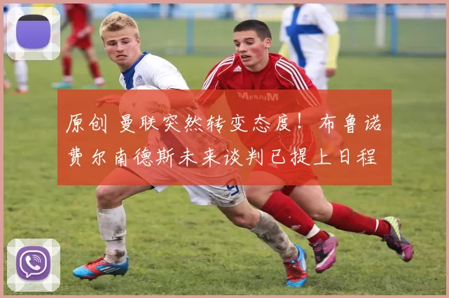 原创 曼联突然转变态度！布鲁诺・费尔南德斯未来谈判已提上日程