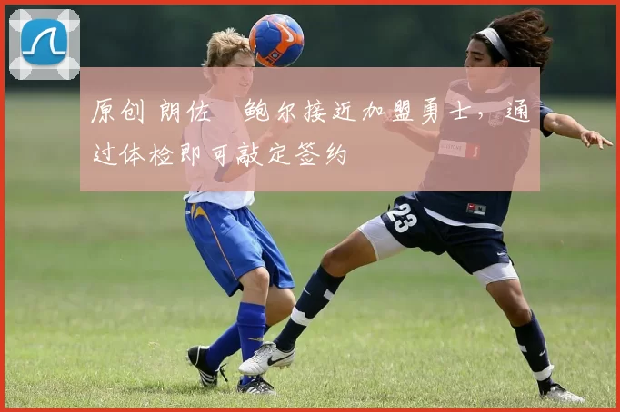 原创 朗佐・鲍尔接近加盟勇士，通过体检即可敲定签约