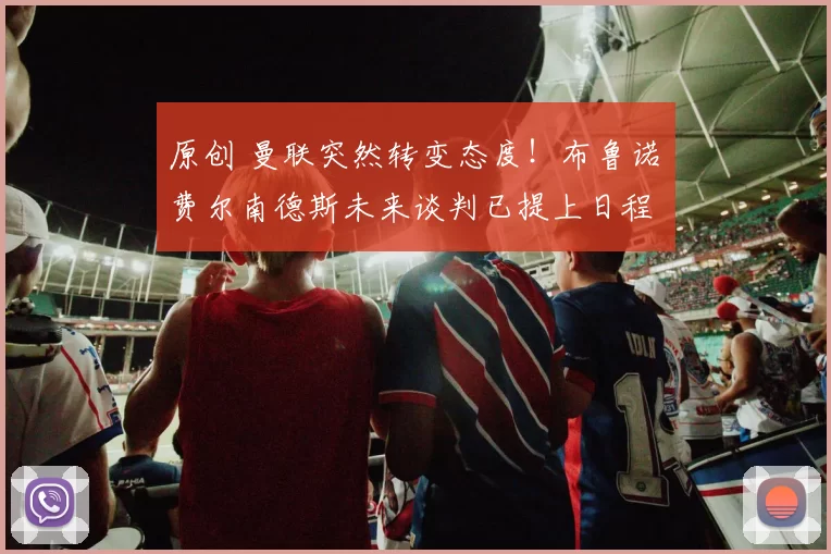 原创 曼联突然转变态度！布鲁诺・费尔南德斯未来谈判已提上日程