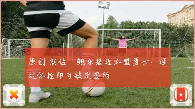 原创 朗佐・鲍尔接近加盟勇士，通过体检即可敲定签约