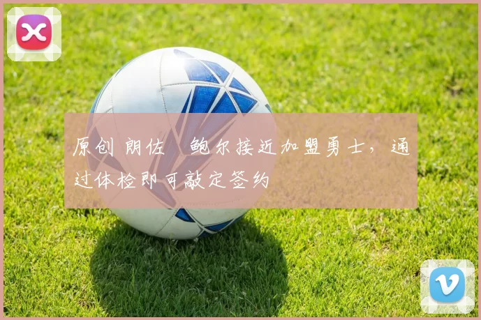 原创 朗佐・鲍尔接近加盟勇士，通过体检即可敲定签约