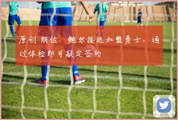 原创 朗佐・鲍尔接近加盟勇士，通过体检即可敲定签约