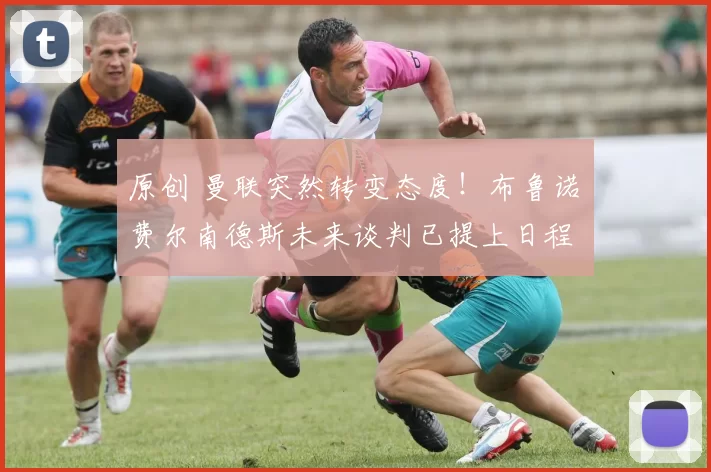 原创 曼联突然转变态度！布鲁诺・费尔南德斯未来谈判已提上日程