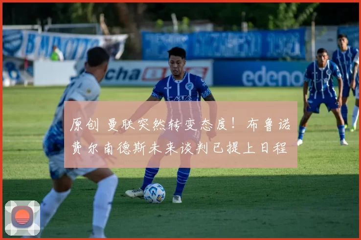 原创 曼联突然转变态度！布鲁诺・费尔南德斯未来谈判已提上日程