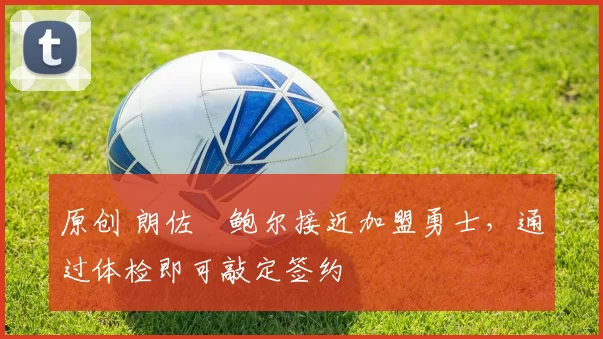 原创 朗佐・鲍尔接近加盟勇士，通过体检即可敲定签约