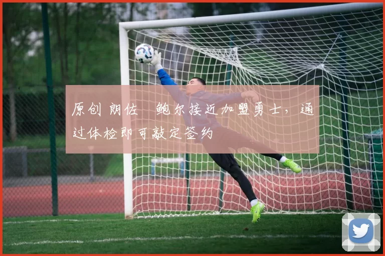 原创 朗佐・鲍尔接近加盟勇士，通过体检即可敲定签约