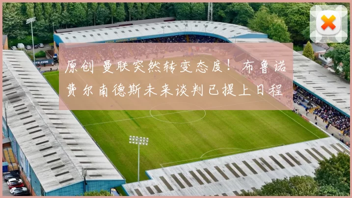 原创 曼联突然转变态度！布鲁诺・费尔南德斯未来谈判已提上日程