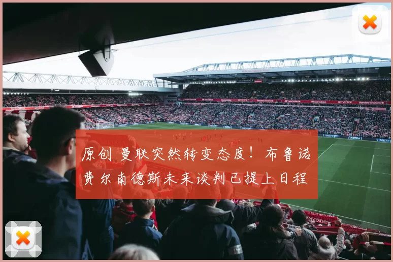 原创 曼联突然转变态度！布鲁诺・费尔南德斯未来谈判已提上日程