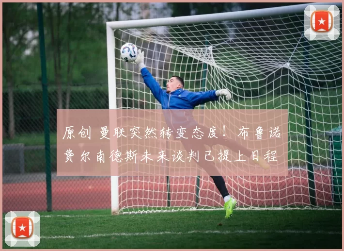 原创 曼联突然转变态度！布鲁诺・费尔南德斯未来谈判已提上日程