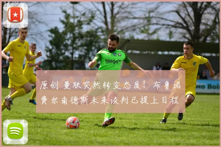 原创 曼联突然转变态度！布鲁诺・费尔南德斯未来谈判已提上日程