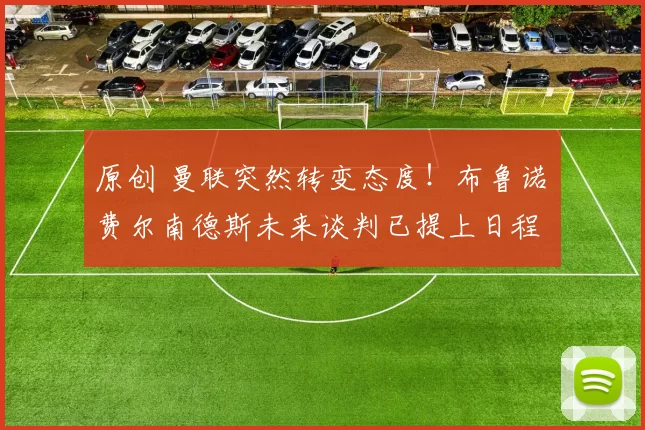 原创 曼联突然转变态度！布鲁诺・费尔南德斯未来谈判已提上日程