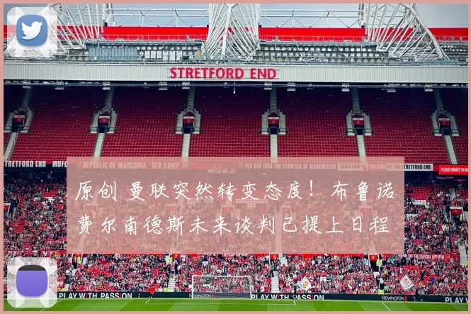 原创 曼联突然转变态度！布鲁诺・费尔南德斯未来谈判已提上日程