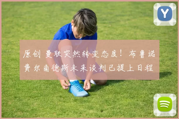 原创 曼联突然转变态度！布鲁诺・费尔南德斯未来谈判已提上日程