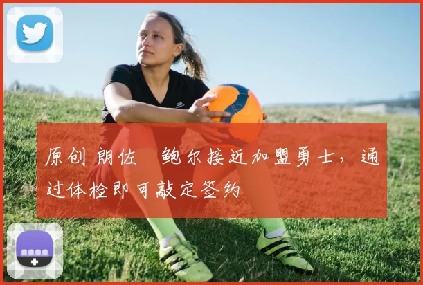 原创 朗佐・鲍尔接近加盟勇士，通过体检即可敲定签约