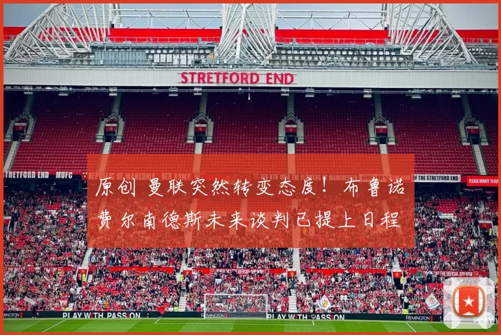 原创 曼联突然转变态度！布鲁诺・费尔南德斯未来谈判已提上日程