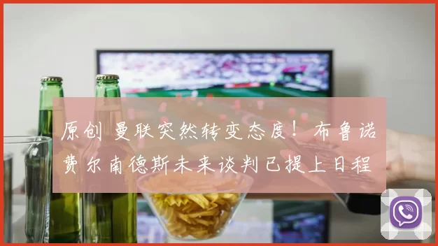 原创 曼联突然转变态度！布鲁诺・费尔南德斯未来谈判已提上日程