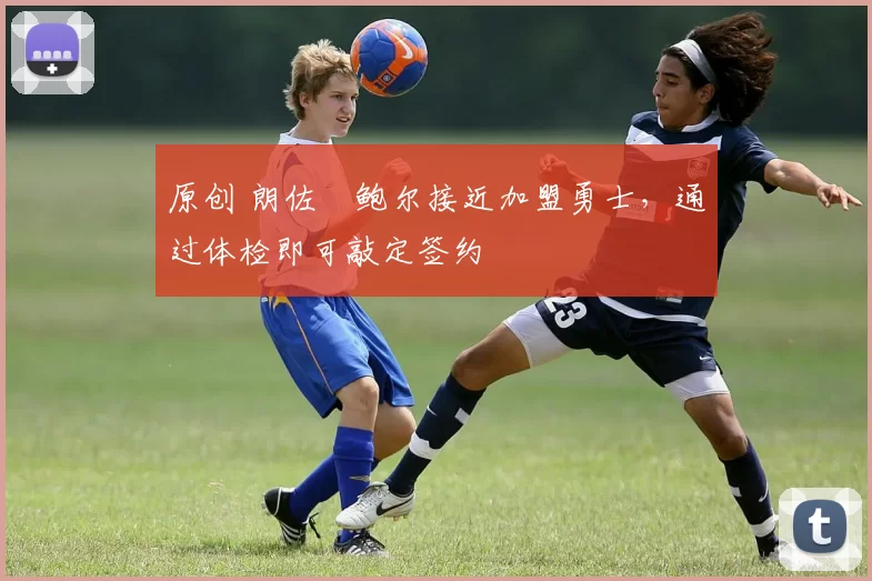 原创 朗佐・鲍尔接近加盟勇士，通过体检即可敲定签约