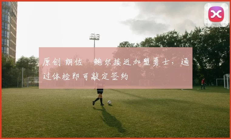 原创 朗佐・鲍尔接近加盟勇士，通过体检即可敲定签约