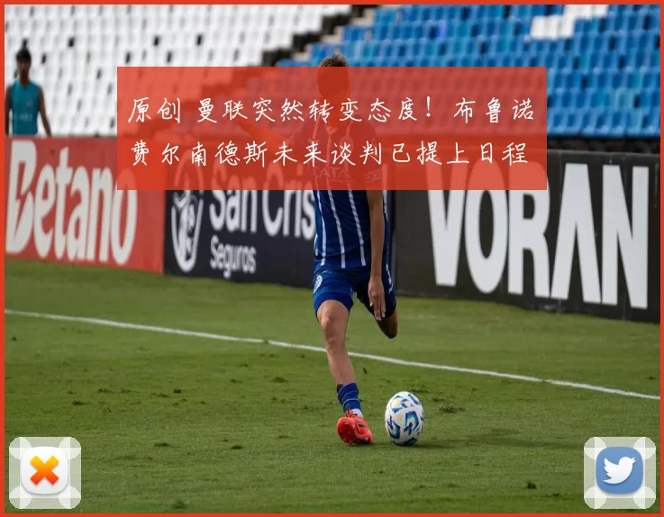 原创 曼联突然转变态度！布鲁诺・费尔南德斯未来谈判已提上日程