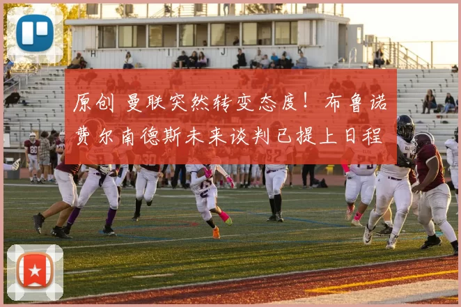 原创 曼联突然转变态度！布鲁诺・费尔南德斯未来谈判已提上日程