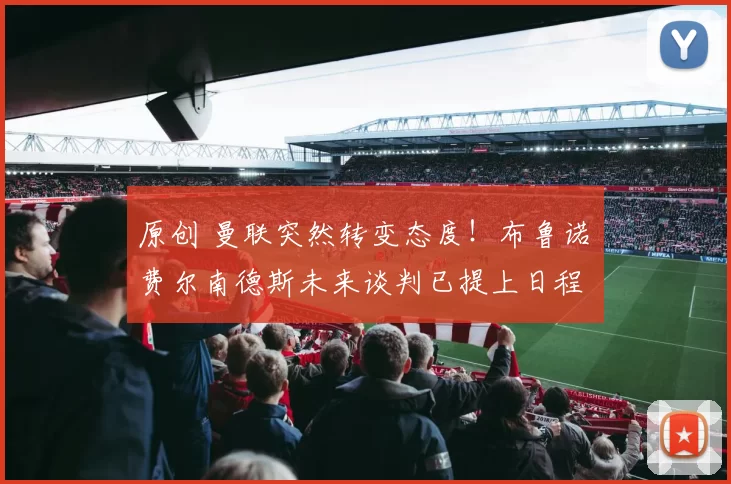 原创 曼联突然转变态度！布鲁诺・费尔南德斯未来谈判已提上日程