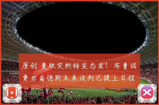 原创 曼联突然转变态度！布鲁诺・费尔南德斯未来谈判已提上日程