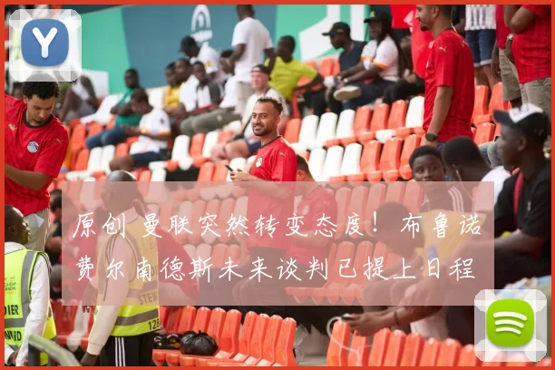 原创 曼联突然转变态度！布鲁诺・费尔南德斯未来谈判已提上日程