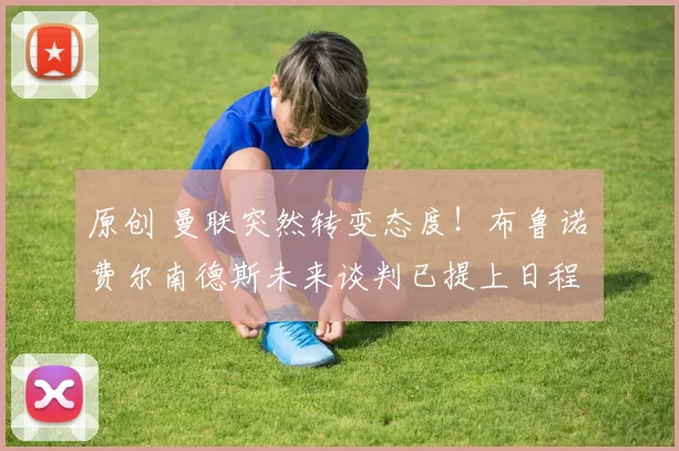 原创 曼联突然转变态度！布鲁诺・费尔南德斯未来谈判已提上日程