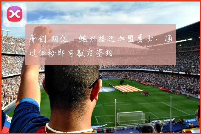 原创 朗佐・鲍尔接近加盟勇士，通过体检即可敲定签约
