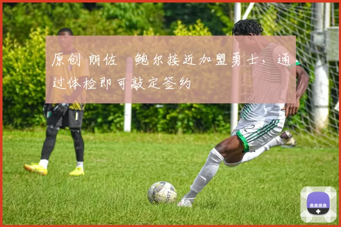 原创 朗佐・鲍尔接近加盟勇士，通过体检即可敲定签约