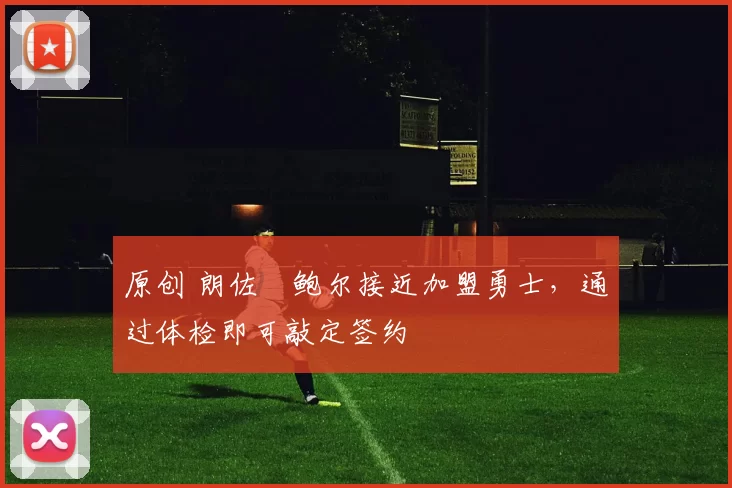 原创 朗佐・鲍尔接近加盟勇士，通过体检即可敲定签约