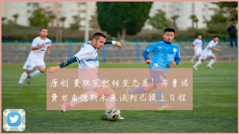 原创 曼联突然转变态度！布鲁诺・费尔南德斯未来谈判已提上日程