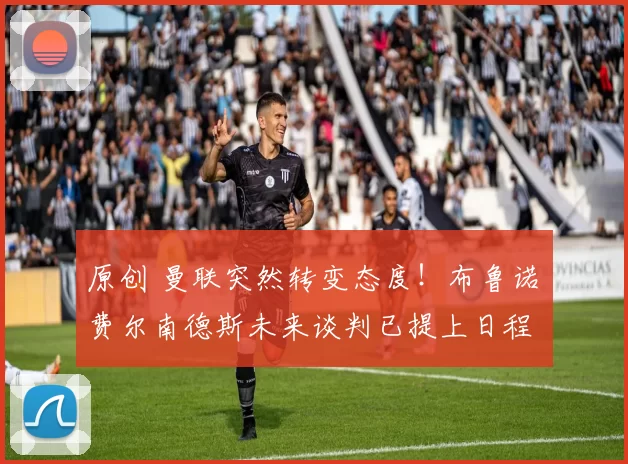 原创 曼联突然转变态度！布鲁诺・费尔南德斯未来谈判已提上日程