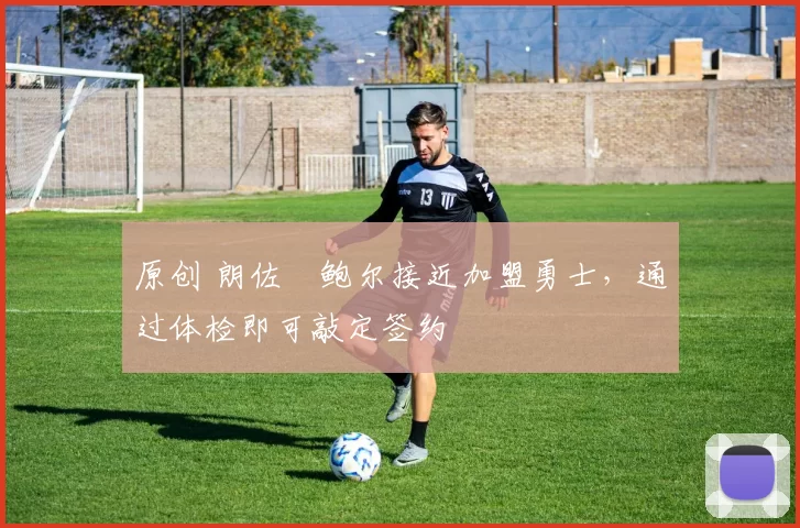 原创 朗佐・鲍尔接近加盟勇士，通过体检即可敲定签约