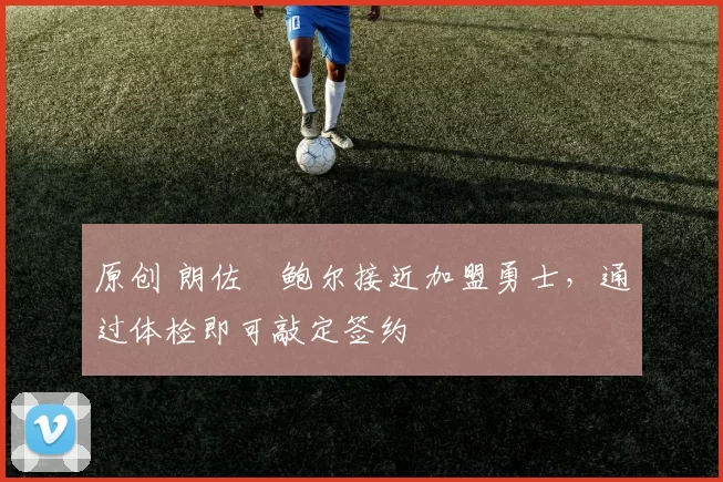 原创 朗佐・鲍尔接近加盟勇士，通过体检即可敲定签约